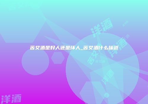 苦艾酒是好人还是坏人_苦艾酒什么味道