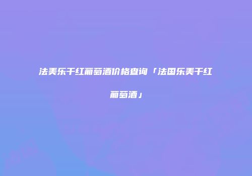 法美乐干红葡萄酒价格查询「法国乐美干红葡萄酒」
