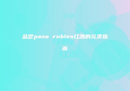 品尝paso robles红酒的完美指南