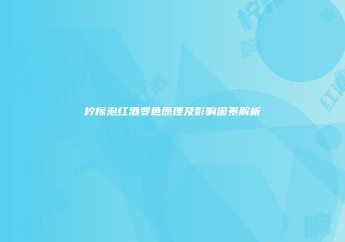 柠檬泡红酒变色原理及影响因素解析