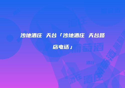沙地酒庄 天台「沙地酒庄 天台路店电话」
