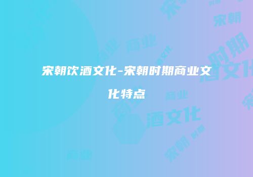 宋朝饮酒文化-宋朝时期商业文化特点