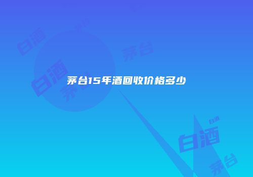 茅台15年酒回收价格多少