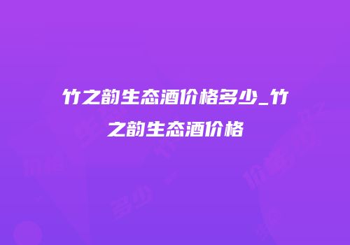 竹之韵生态酒价格多少_竹之韵生态酒价格