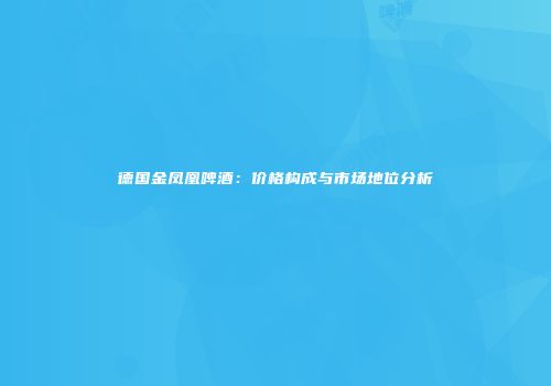 德国金凤凰啤酒：价格构成与市场地位分析