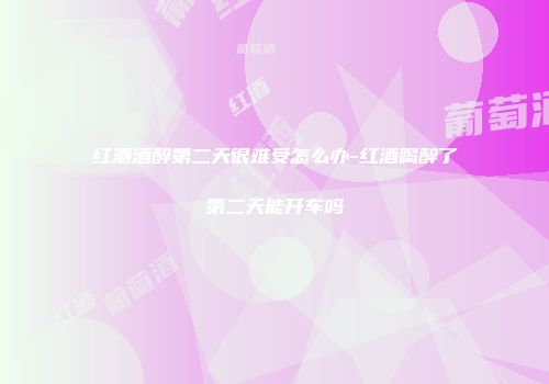红酒酒醉第二天很难受怎么办-红酒喝醉了第二天能开车吗