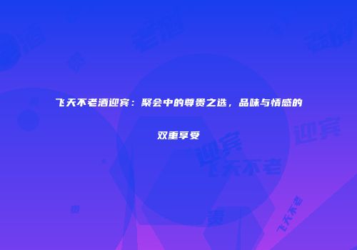 飞天不老酒迎宾：聚会中的尊贵之选，品味与情感的双重享受