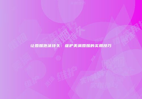 让婚姻泡沫持久：维护美满婚姻的实用技巧