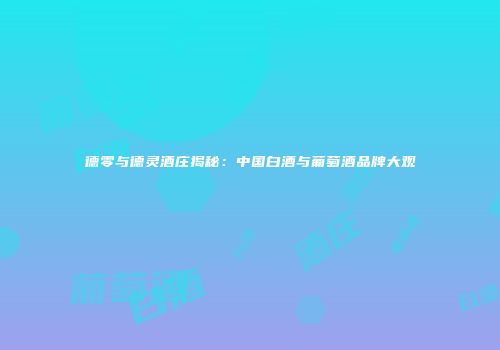 德零与德灵酒庄揭秘：中国白酒与葡萄酒品牌大观
