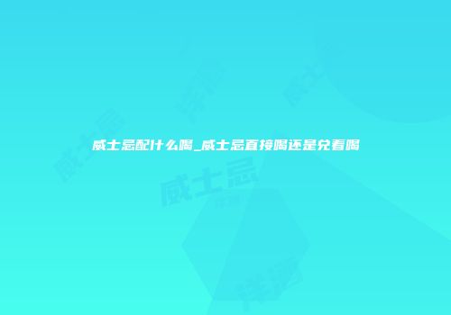 威士忌配什么喝_威士忌直接喝还是兑着喝