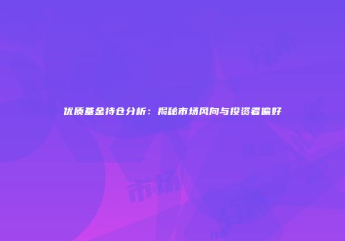 优质基金持仓分析：揭秘市场风向与投资者偏好