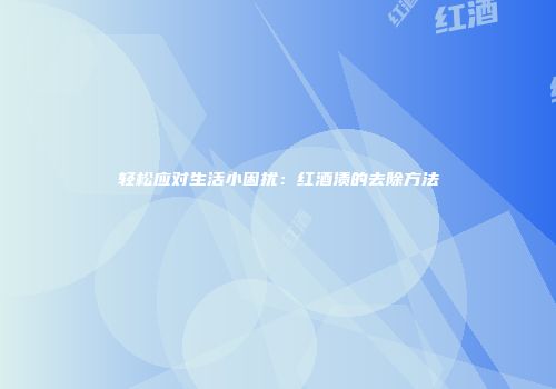 轻松应对生活小困扰：红酒渍的去除方法
