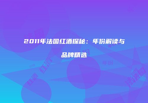 2011年法国红酒探秘：年份解读与品牌精选