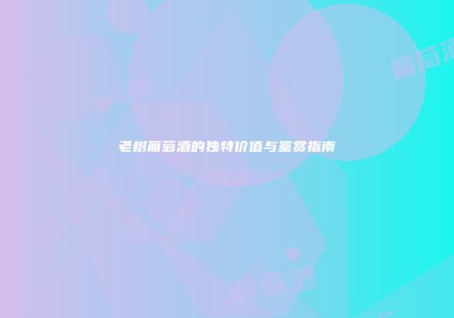 老树葡萄酒的独特价值与鉴赏指南