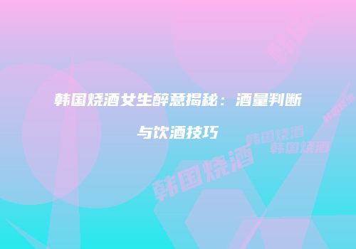 韩国烧酒女生醉意揭秘：酒量判断与饮酒技巧