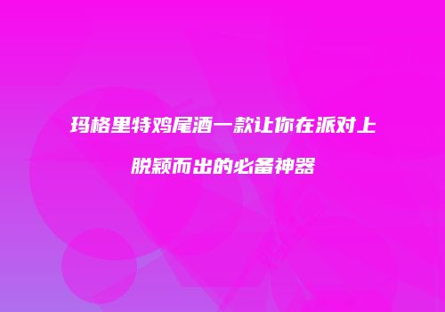 玛格里特鸡尾酒一款让你在派对上脱颖而出的必备神器