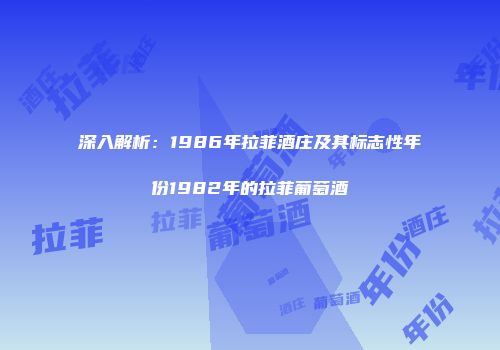 深入解析：1986年拉菲酒庄及其标志性年份1982年的拉菲葡萄酒