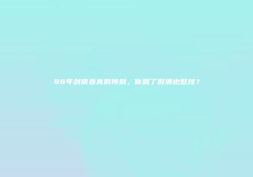 96年剑南春真假辨别，你喝了假酒也愁嫁？