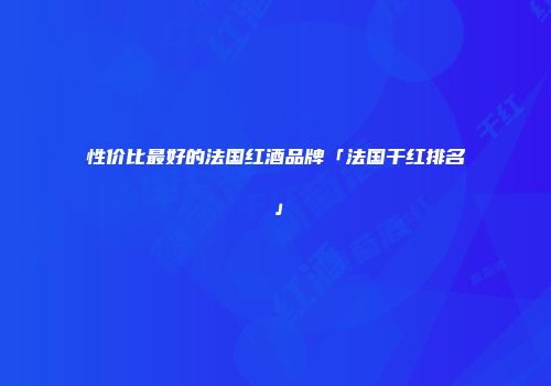性价比最好的法国红酒品牌「法国干红排名」