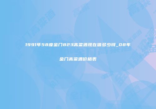 1991年58度金门823高粱酒现在值多少钱_08年金门高粱酒价格表