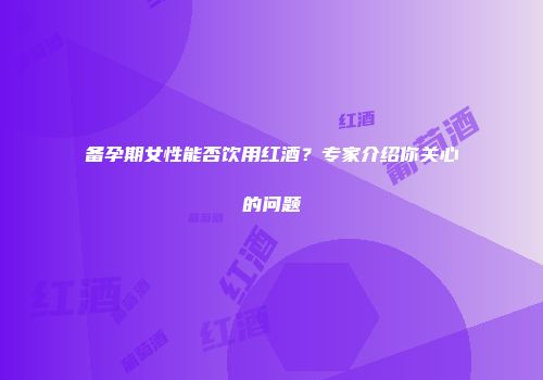 备孕期女性能否饮用红酒？专家介绍你关心的问题
