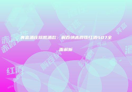 奔富酒庄旗舰酒款：解百纳赤霞珠红酒407全面解析