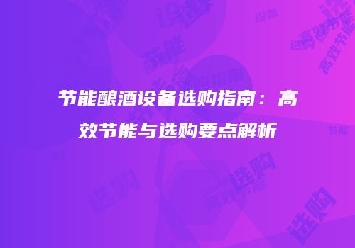 节能酿酒设备选购指南：高效节能与选购要点解析
