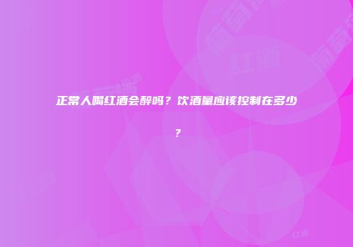 正常人喝红酒会醉吗？饮酒量应该控制在多少？