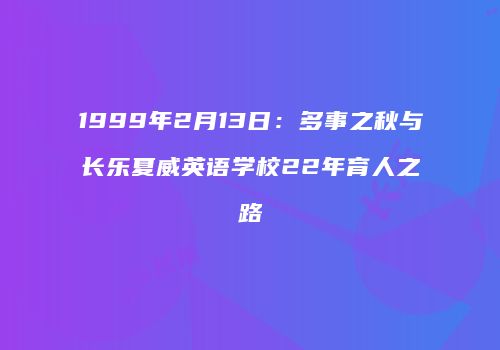 1999年2月13日：多事之秋与长乐夏威英语学校22年育人之路