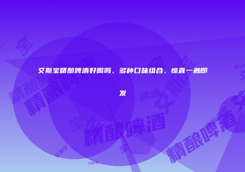 艾斯宝精酿啤酒好喝吗，多种口味组合，惊喜一触即发