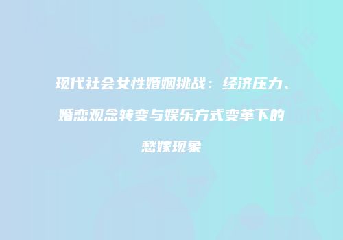 现代社会女性婚姻挑战：经济压力、婚恋观念转变与娱乐方式变革下的愁嫁现象
