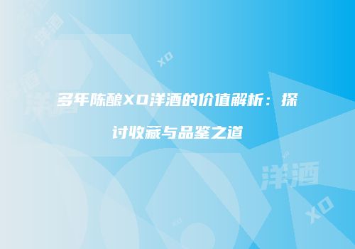 多年陈酿XO洋酒的价值解析：探讨收藏与品鉴之道