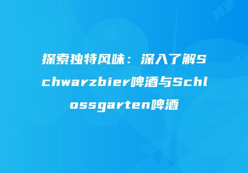 探索独特风味：深入了解Schwarzbier啤酒与Schlossgarten啤酒