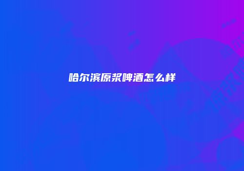哈尔滨原浆啤酒怎么样