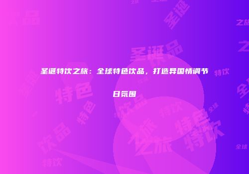 圣诞特饮之旅：全球特色饮品，打造异国情调节日氛围