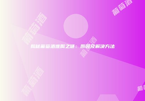 揭秘葡萄酒难喝之谜：原因及解决方法