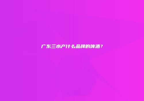广东三水产什么品牌的啤酒？