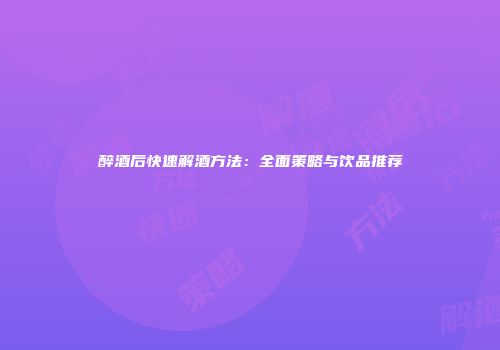 醉酒后快速解酒方法：全面策略与饮品推荐