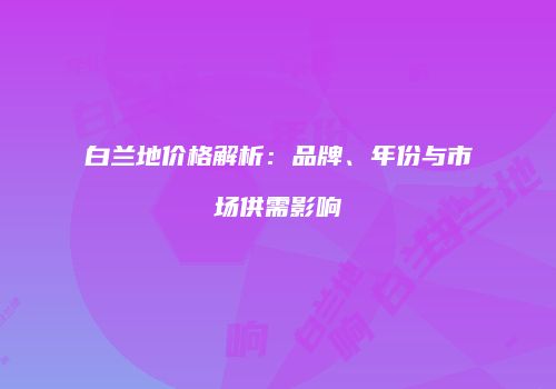 白兰地价格解析：品牌、年份与市场供需影响