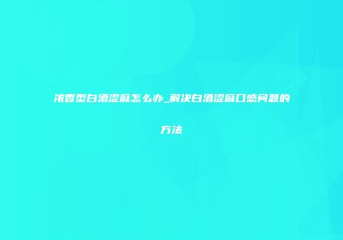 浓香型白酒涩麻怎么办_解决白酒涩麻口感问题的方法