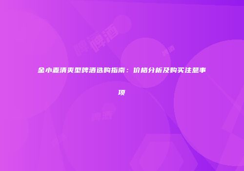 金小麦清爽型啤酒选购指南：价格分析及购买注意事项