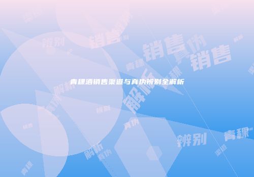 青稞酒销售渠道与真伪辨别全解析