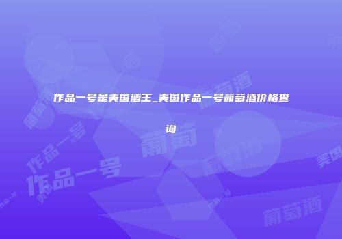 作品一号是美国酒王_美国作品一号葡萄酒价格查询