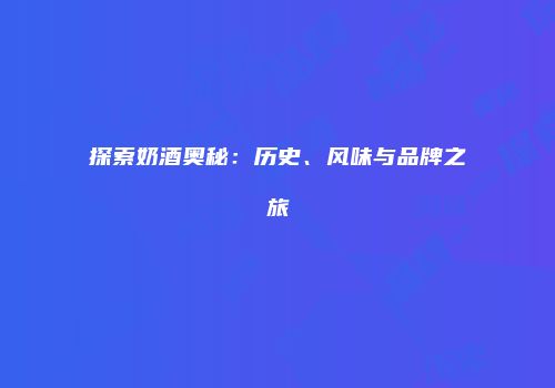 探索奶酒奥秘：历史、风味与品牌之旅