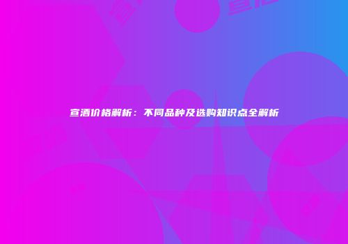 宣酒价格解析：不同品种及选购知识点全解析