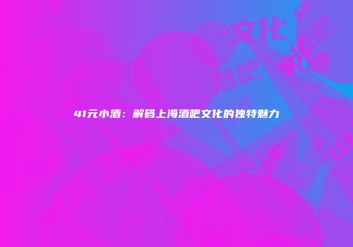 41元小酒：解码上海酒吧文化的独特魅力