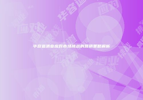 华容道酒业应对市场挑战的营销策略解析