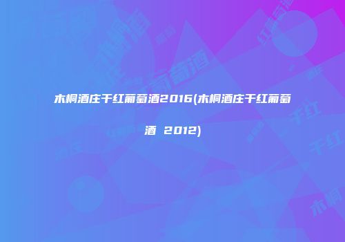 木桐酒庄干红葡萄酒2016(木桐酒庄干红葡萄酒 2012)