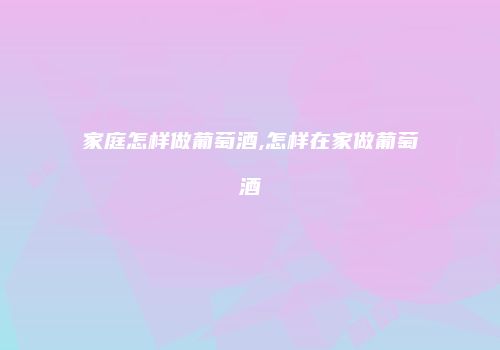 家庭怎样做葡萄酒,怎样在家做葡萄酒