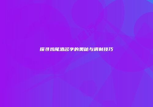 探寻鸡尾酒名字的奥秘与调制技巧